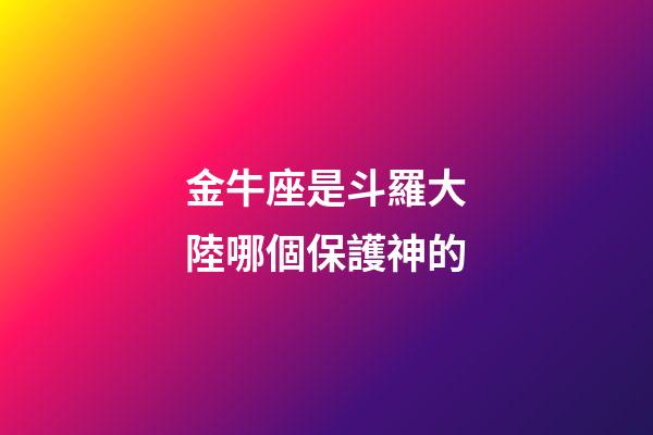 金牛座是斗羅大陸哪個保護神的-第1張-星座運勢-玄機派
