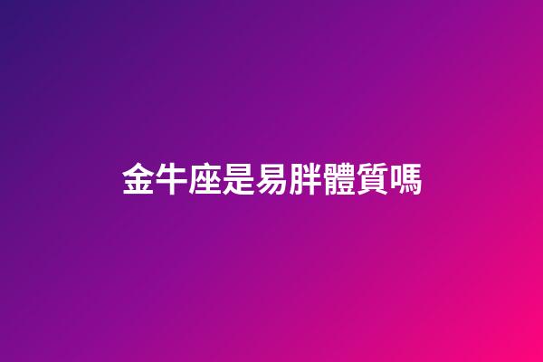 金牛座是易胖體質嗎-第1張-星座運勢-玄機派