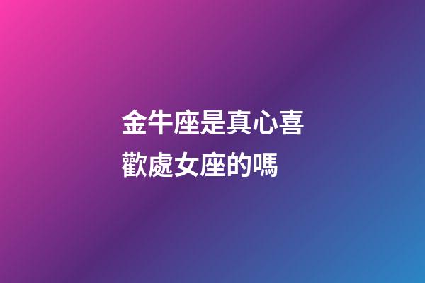 金牛座是真心喜歡處女座的嗎-第1張-星座運(yùn)勢(shì)-玄機(jī)派