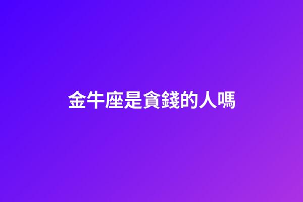 金牛座是貪錢的人嗎