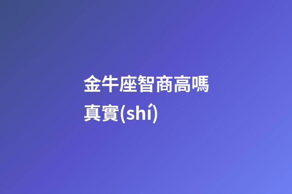 金牛座智商高嗎真實(shí)-第1張-星座運(yùn)勢(shì)-玄機(jī)派