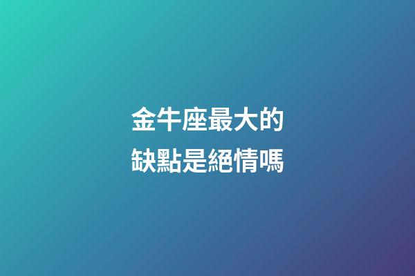 金牛座最大的缺點是絕情嗎-第1張-星座運勢-玄機派