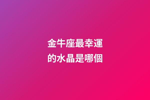 金牛座最幸運的水晶是哪個-第1張-星座運勢-玄機派
