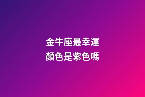 金牛座最幸運顏色是紫色嗎-第1張-星座運勢-玄機派