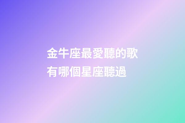 金牛座最愛聽的歌有哪個星座聽過-第1張-星座運勢-玄機派