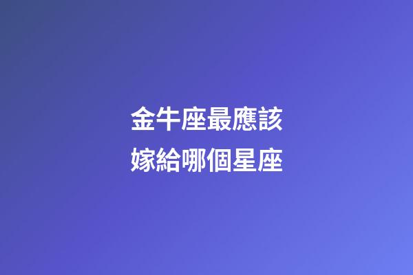 金牛座最應該嫁給哪個星座-第1張-星座運勢-玄機派