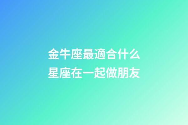 金牛座最適合什么星座在一起做朋友-第1張-星座運(yùn)勢(shì)-玄機(jī)派