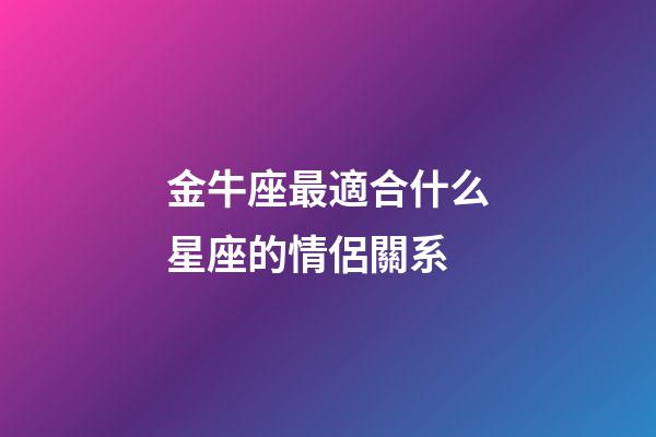 金牛座最適合什么星座的情侶關系-第1張-星座運勢-玄機派
