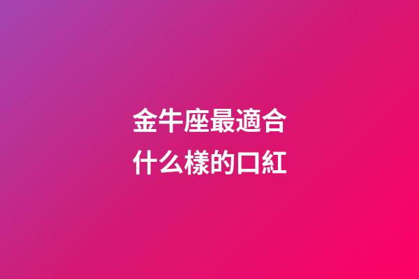 金牛座最適合什么樣的口紅-第1張-星座運勢-玄機派
