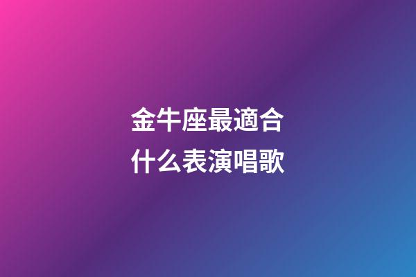 金牛座最適合什么表演唱歌-第1張-星座運勢-玄機派