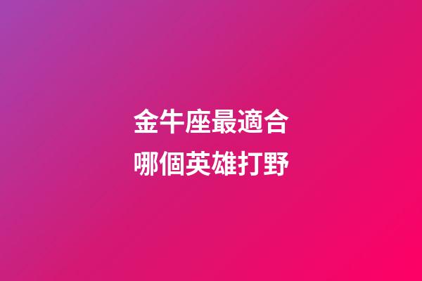 金牛座最適合哪個英雄打野-第1張-星座運勢-玄機派