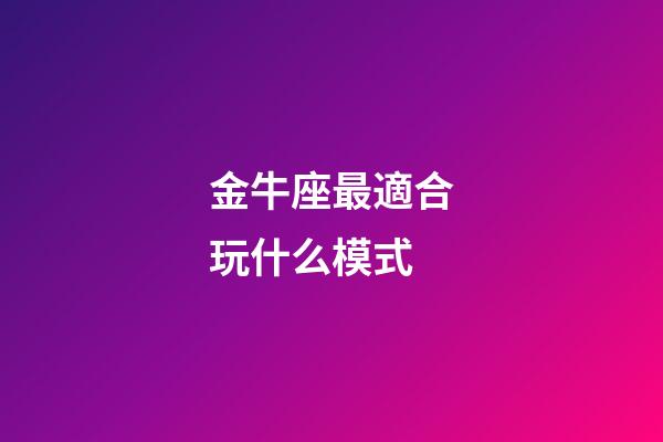 金牛座最適合玩什么模式-第1張-星座運勢-玄機派