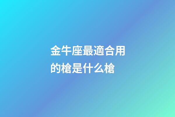 金牛座最適合用的槍是什么槍-第1張-星座運勢-玄機派