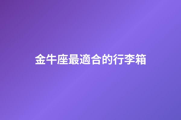 金牛座最適合的行李箱
