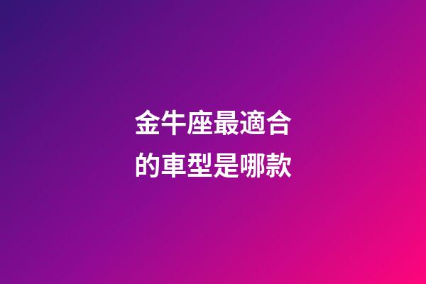 金牛座最適合的車型是哪款-第1張-星座運勢-玄機派