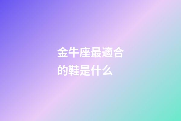 金牛座最適合的鞋是什么-第1張-星座運勢-玄機派