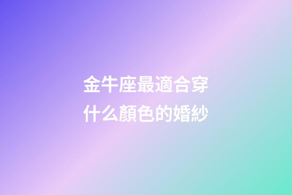 金牛座最適合穿什么顏色的婚紗-第1張-星座運勢-玄機派