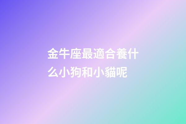 金牛座最適合養什么小狗和小貓呢-第1張-星座運勢-玄機派