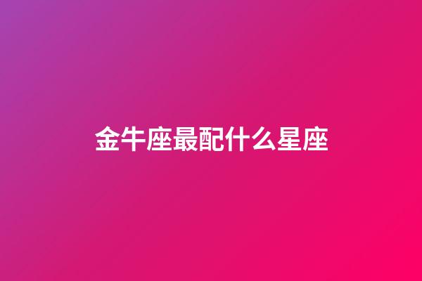 金牛座最配什么星座（金牛座的命中絕配）-第1張-星座運勢-玄機(jī)派