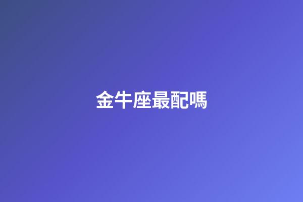 金牛座最配嗎-第1張-星座運勢-玄機派