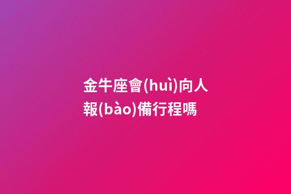 金牛座會(huì)向人報(bào)備行程嗎