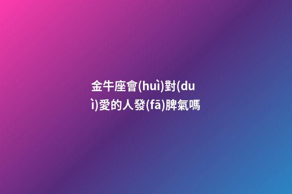 金牛座會(huì)對(duì)愛的人發(fā)脾氣嗎-第1張-星座運(yùn)勢(shì)-玄機(jī)派