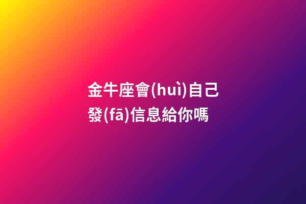 金牛座會(huì)自己發(fā)信息給你嗎-第1張-星座運(yùn)勢(shì)-玄機(jī)派