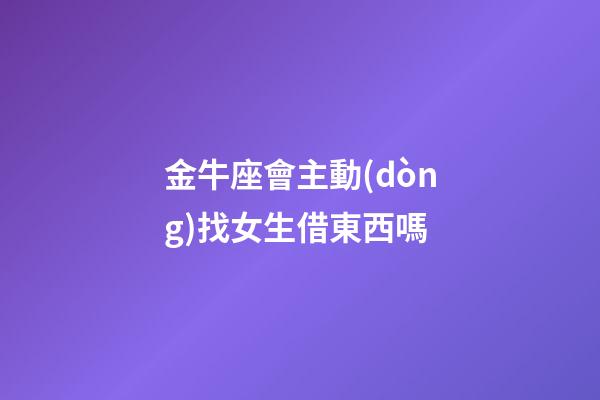 金牛座會主動(dòng)找女生借東西嗎-第1張-星座運(yùn)勢-玄機(jī)派