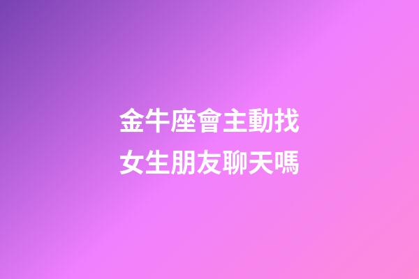 金牛座會主動找女生朋友聊天嗎-第1張-星座運勢-玄機派