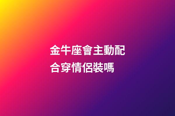 金牛座會主動配合穿情侶裝嗎-第1張-星座運勢-玄機派