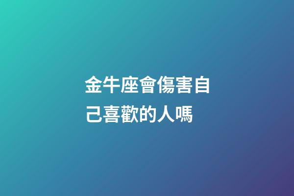 金牛座會傷害自己喜歡的人嗎-第1張-星座運勢-玄機派