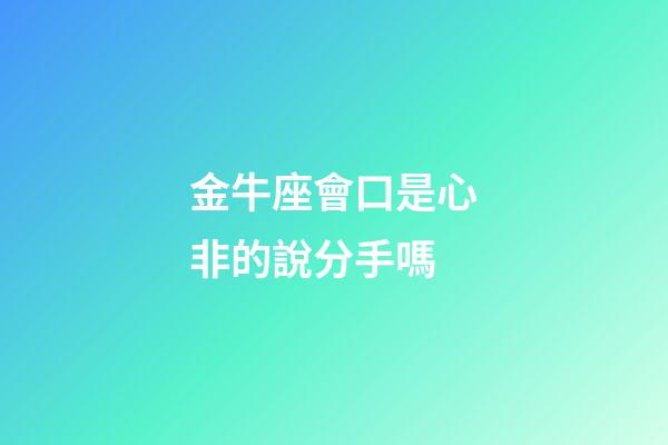 金牛座會口是心非的說分手嗎-第1張-星座運勢-玄機派