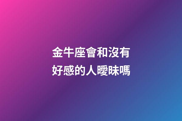金牛座會和沒有好感的人曖昧嗎-第1張-星座運勢-玄機派