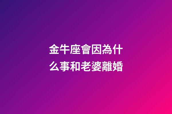 金牛座會因為什么事和老婆離婚-第1張-星座運勢-玄機派
