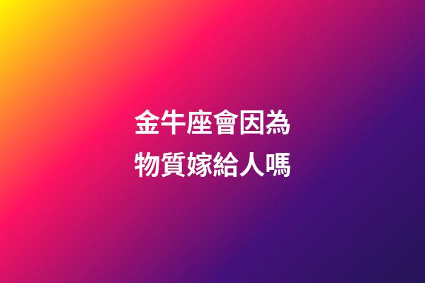 金牛座會因為物質嫁給人嗎-第1張-星座運勢-玄機派