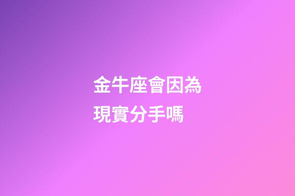 金牛座會因為現實分手嗎-第1張-星座運勢-玄機派