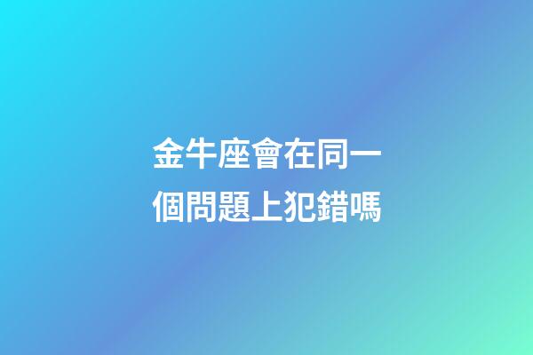 金牛座會在同一個問題上犯錯嗎-第1張-星座運勢-玄機派