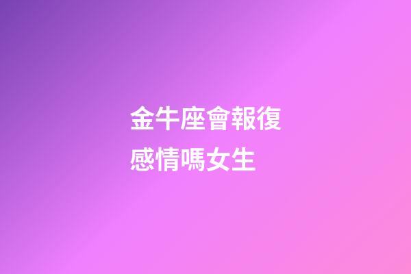 金牛座會報復感情嗎女生-第1張-星座運勢-玄機派