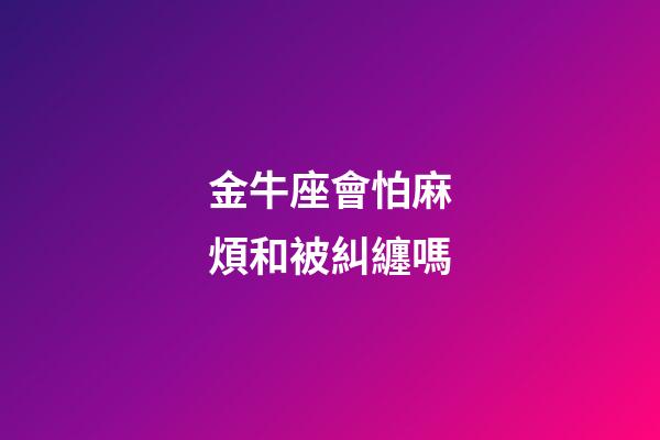 金牛座會怕麻煩和被糾纏嗎-第1張-星座運勢-玄機派
