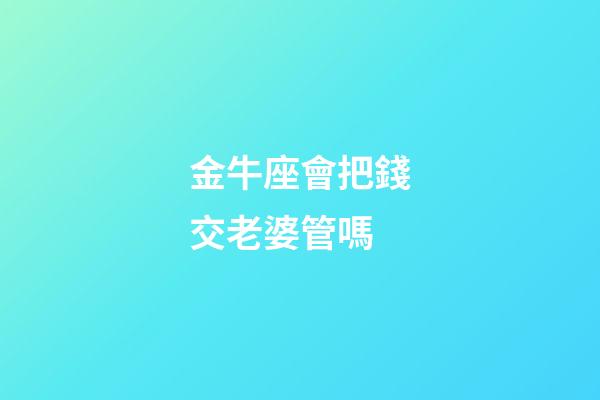 金牛座會把錢交老婆管嗎-第1張-星座運勢-玄機派