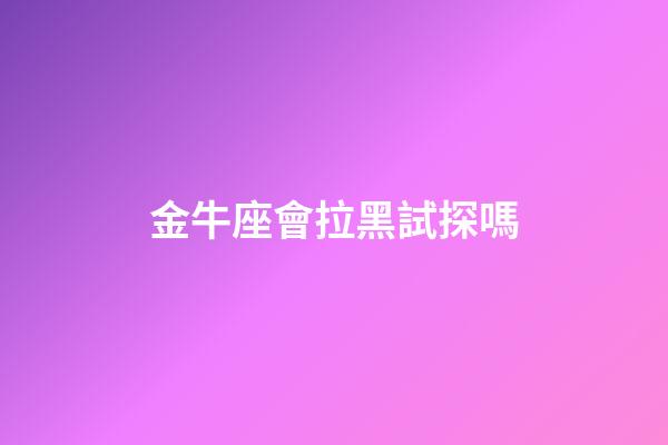 金牛座會拉黑試探嗎-第1張-星座運勢-玄機派