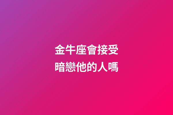 金牛座會接受暗戀他的人嗎-第1張-星座運勢-玄機派