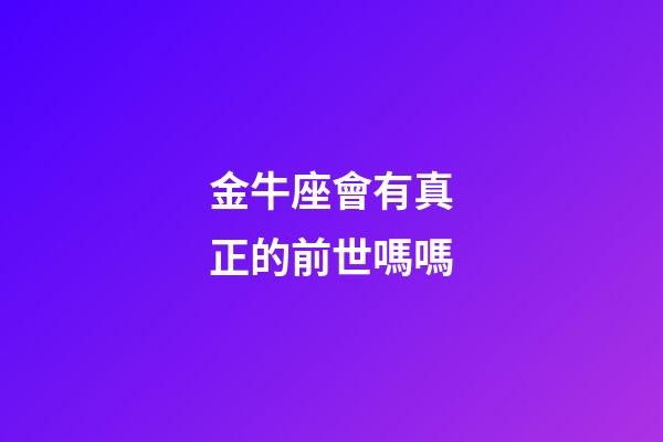 金牛座會有真正的前世嗎嗎-第1張-星座運勢-玄機派
