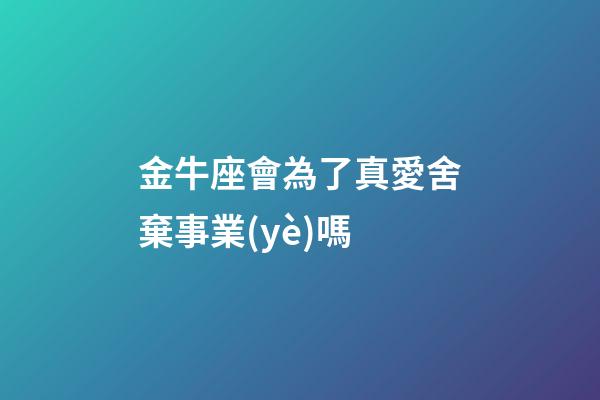金牛座會為了真愛舍棄事業(yè)嗎-第1張-星座運(yùn)勢-玄機(jī)派
