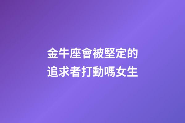 金牛座會被堅定的追求者打動嗎女生-第1張-星座運勢-玄機派
