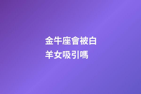 金牛座會被白羊女吸引嗎-第1張-星座運勢-玄機派