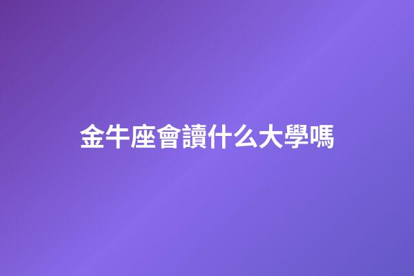 金牛座會讀什么大學嗎-第1張-星座運勢-玄機派