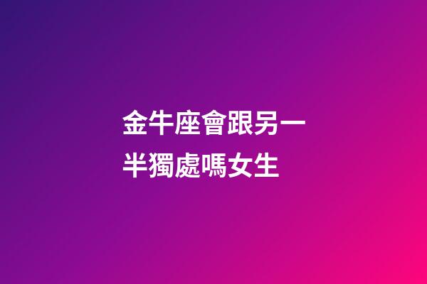 金牛座會跟另一半獨處嗎女生-第1張-星座運勢-玄機派