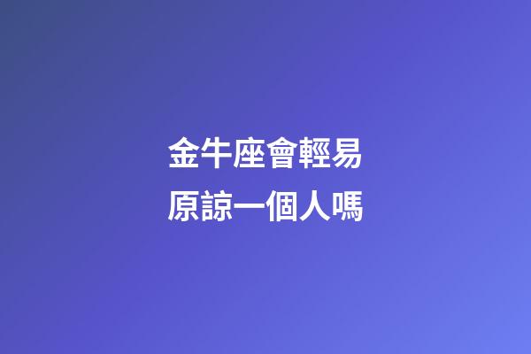金牛座會輕易原諒一個人嗎-第1張-星座運勢-玄機派