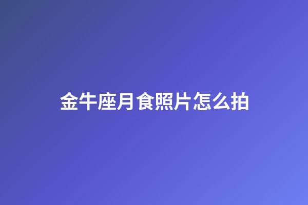 金牛座月食照片怎么拍